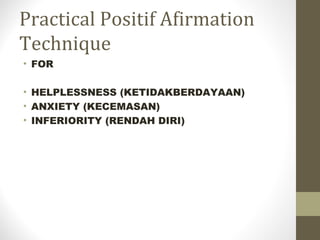 Practical Positif Afirmation
Technique
• FOR
• HELPLESSNESS (KETIDAKBERDAYAAN)
• ANXIETY (KECEMASAN)
• INFERIORITY (RENDAH DIRI)
 