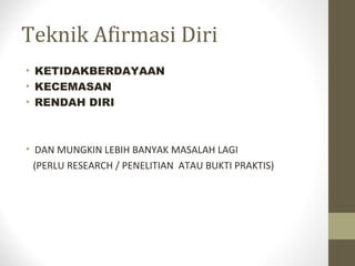 Teknik Afirmasi Diri
• KETIDAKBERDAYAAN
• KECEMASAN
• RENDAH DIRI
• DAN MUNGKIN LEBIH BANYAK MASALAH LAGI
(PERLU RESEARCH / PENELITIAN ATAU BUKTI PRAKTIS)
 