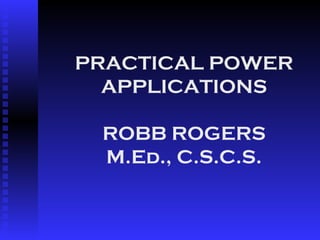 PRACTICAL POWER APPLICATIONS ROBB ROGERS M.Ed., C.S.C.S. 