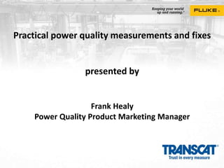 Practical power quality measurements and fixes
presented by
Frank Healy
Power Quality Product Marketing Manager
 