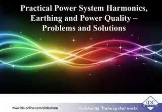 Practical Power System Harmonics, 
Earthing and Power Quality – 
Problems and Solutions 
www.idc-online.com/slideshare Technology TTrraaiinniinngg tthhaatt WWoorrkkss 
 