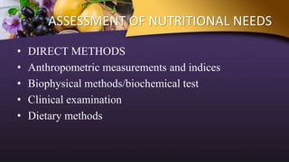 ASSESSMENT OF NUTRITIONAL NEEDS
• DIRECT METHODS
• Anthropometric measurements and indices
• Biophysical methods/biochemical test
• Clinical examination
• Dietary methods
 
