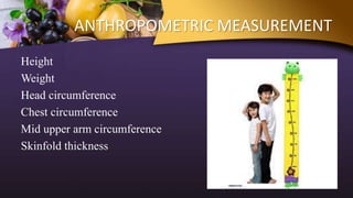 ANTHROPOMETRIC MEASUREMENT
Height
Weight
Head circumference
Chest circumference
Mid upper arm circumference
Skinfold thickness
 