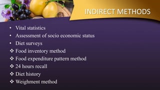 INDIRECT METHODS
• Vital statistics
• Assessment of socio economic status
• Diet surveys
 Food inventory method
 Food expenditure pattern method
 24 hours recall
 Diet history
 Weighment method
 