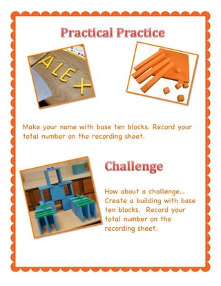 Make your name with base ten blocks. Record your
total number on the recording sheet.
How about a challenge…
Create a building with base
ten blocks. Record your
total number on the
recording sheet.
 