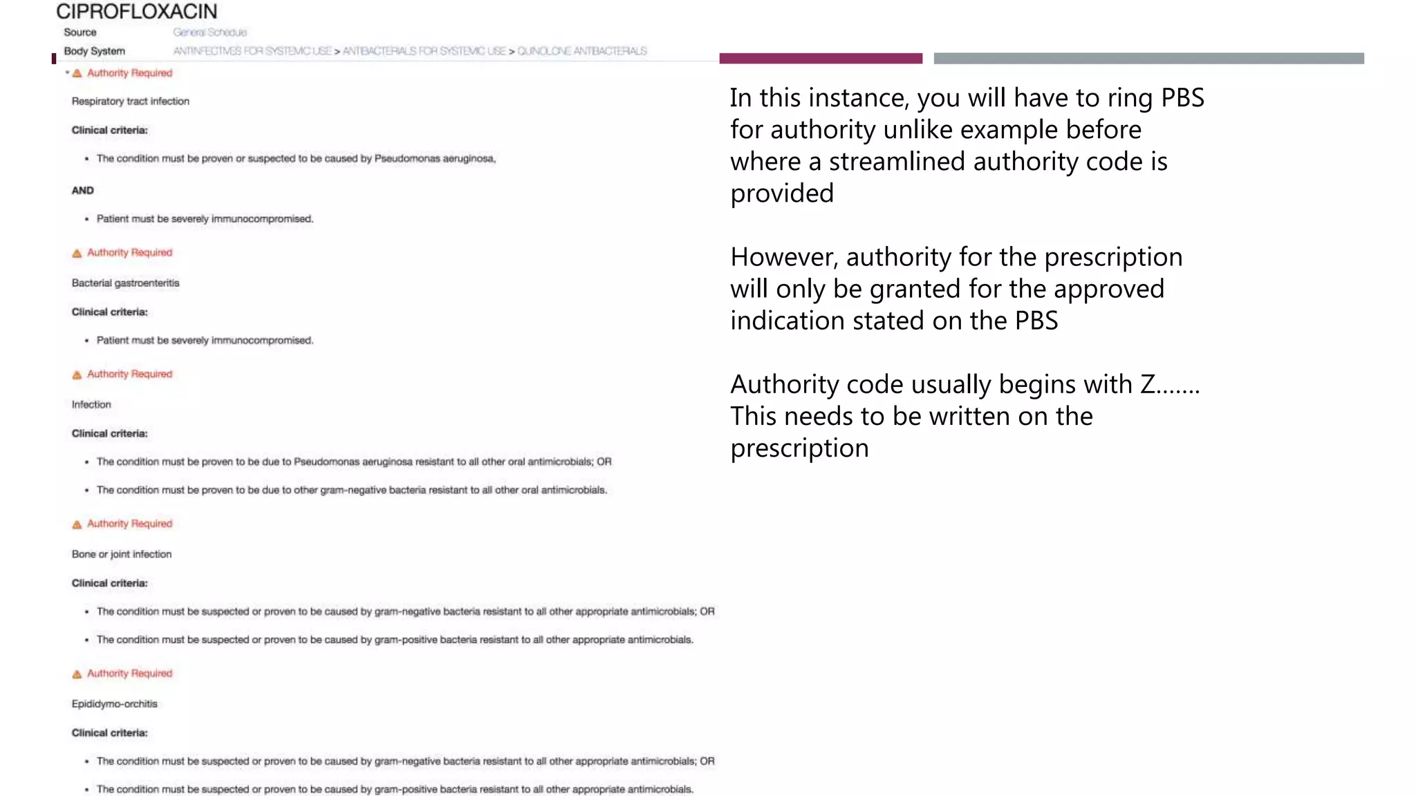 In this instance, you will have to ring PBS
for authority unlike example before
where a streamlined authority code is
provided
However, authority for the prescription
will only be granted for the approved
indication stated on the PBS
Authority code usually begins with Z…….
This needs to be written on the
prescription
 