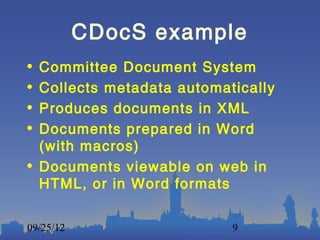CDocS example
• Committee Document System
• Collects metadata automatically
• Produces documents in XML
• Documents prepared in Word
  (with macros)
• Documents viewable on web in
  HTML, or in Word formats

09/25/12                   9
 
