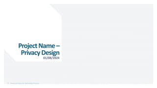 1 Practical Privacy for Technology Projects
ProjectName–
PrivacyDesign
01/08/2024
 