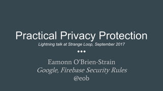 Practical Privacy Protection
Lightning talk at Strange Loop, September 2017
Eamonn O’Brien-Strain
Google, Firebase Security Rules
@eob
 