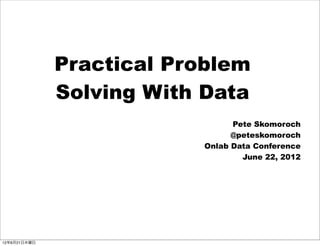 Practical Problem
              Solving With Data
                                Pete Skomoroch
                                @peteskomoroch
                          Onlab Data Conference
                                  June 22, 2012




12年6月21日木曜日
 