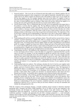Industrial Engineering Letters
ISSN 2224-6096 (Paper) ISSN 2225-0581 (online)
Vol.3, No.9, 2013

1.

2.

3.

4.

5.

6.

www.iiste.org

Financial analysis – This covers the use of financial ratios that enable you to identify suppliers who are
under performing compared to their competitors or who might be financially vulnerable and so create a
supply risk for you. Ratios compare one financial value with another in order to give you an insight into
the way that supplier is run. For example, liquidity ratios look at the ability of a supplier to meet its
short-term financial obligations by dividing the value of current assets (such as cash and inventory) with
the value of current liabilities (such as creditors). Other ratios tell you how efficient the supplier is in
turning sales into profit, generating sales from the use of assets and its ability to grow.
Activity based costing- This is a method that takes all of the cots of an organization and assigns them to
the products or services that the supplier sells. The big difference between this approach and more
conventional costing methods is that it first allocate costs to the activities that create those costs and
then to products or services in direct proportion to the amount of those activities that they use in their
production or service fulfillment. What this means is that you get a clearer picture of the true costs of
making a product or delivering a service than you get from conventional means. The importance of this
for the buyer is that they get an understanding of what drives costs and so what actions suppliers can
take to reduce them which in turn lets them reduce the price to the buyer and still make an acceptable
profit.
Understanding profit and loss accounts and balance sheets- The profit and loss account shows a buyer a
summary of all the transactions a supplier has made in a period of time (such as a year) with the
resulting profit they make and the balance sheet is a snapshot of the financial position of the supplier at
that point in time. Accounting policies that the supplier adopts can make a big difference to the declared
profit; for example, a supplier can choose how much to charge each year to the profit and loss amount
for an asset it has bought and this can have a major impact on the profit in any one year. Knowing what
accounting policies a supplier uses can help a buyer to understand their accounts and so make sure that
the financial ratios that are used to get an insight paint an accurate picture.
Understanding cash flow- The lifeblood of any organization is its cash flow as it can only pay its bills
on time and remain solvent if there is cash in the bank. It is important to understand that this is not the
same as its profit. For example, if you sell something for N100 now and give your customer 14 days
credit then you will not physically receive the cash for another two weeks. If you have bought materials
that have been used to make that product and your supplier has given you only 7 days credit then you
will have to make a payment to them before you receive the cash from your sale. If you do not have the
money in the bank then you may be in difficulties. Understanding the concept of cash flow and how to
calculate and analyze it is an important tool in predicting the solvency of your suppliers and their
vulnerability.
Understanding break-even analysis- This technique calculates the level of activity your supplier needs
to have if it is to break even. Levels of activity above the break-even point result in a profit for your
supplier and level of activity below it means your supplier is operating as t loss. The importance of
knowing this figure is in negotiations. If your supplier is already above its break-even point and has
included your current level of purchases in its calculation, them any further business from you will
provide a ‘super profit” (that is, profit over and above its expected amount as their fixed costs have
already been covered). You should be able to negotiate a price reduction based on this information.
Price and cost modeling – One of the key questions that procurement people ask of themselves is “am I
paying the current price for this item?” Price and cost modeling helps to answer this question. Price
modeling involves comparing the price you pay against some yardstick of reasonableness such as the
price paid last time or a benchmarked price. Cost modeling goes further and is a technique in which you
build up an understanding of the cost of materials, component and other costs that go into the items
production or delivery (if it is a service) so that you can assess whether or not they are reasonable and
whether the subsequent profit is fair.

With the evolution of the purchasing function, a broader academic interest aroused to determine important
purchasing skills. Giunipero and Pearcy (2000) identified a list of 29 skills to be the most important to the
purchasing function and developed (via exploratory factor analysis) seven skill clusters to illustrate the
comprehensive skills sets required by “world-class purchasing professionals” (Giunipero & Pearcy, 2000). A
world-class purchaser “visualises and approaches his job from a strategic perspective (….) and continually
embraces and leverage his skills and knowledge of critical supply chain activities to provide value in meeting
corporate and customer objectives” (Giunipero, 1999; p.8). Such a person can be characterized by seven key skill
areas, namely:
strategic skills,
process management skills,

31

 