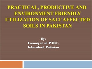 PRACTICAL, PRODUCTIVE AND
ENVIRONMENT FRIENDLY
UTILIZATION OF SALT AFFECTED
SOILS IN PAKISTAN
By:
Farooq et al; PAEC,
Islamabad, Pakistan
 