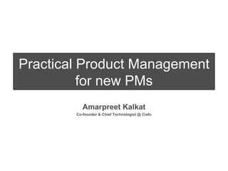 Practical Product Management for new PMs Amarpreet Kalkat Co-founder & Chief Technologist @ Ciafo 