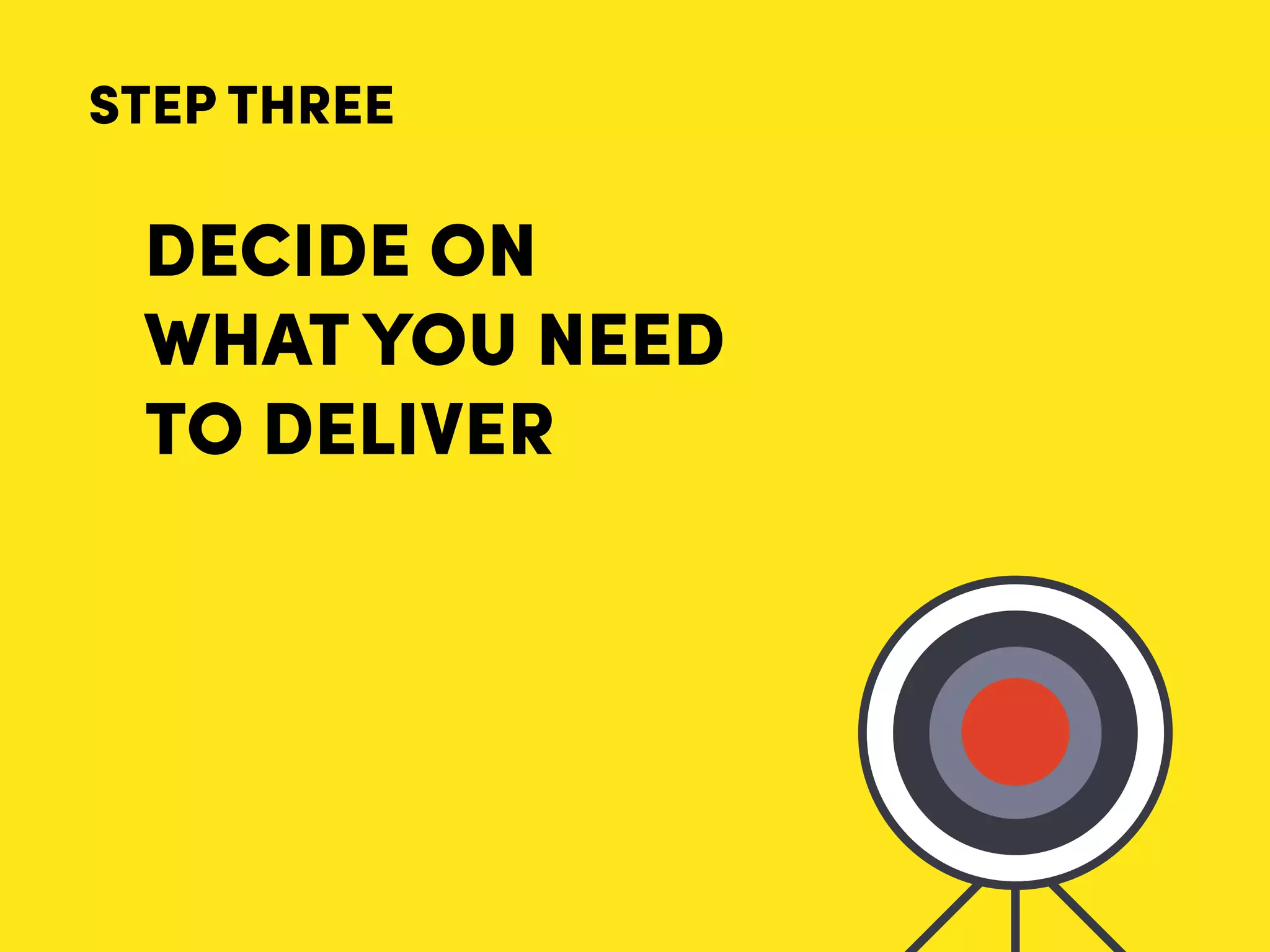 DECIDE ON
WHAT YOU NEED
TO DELIVER
STEP THREE
 