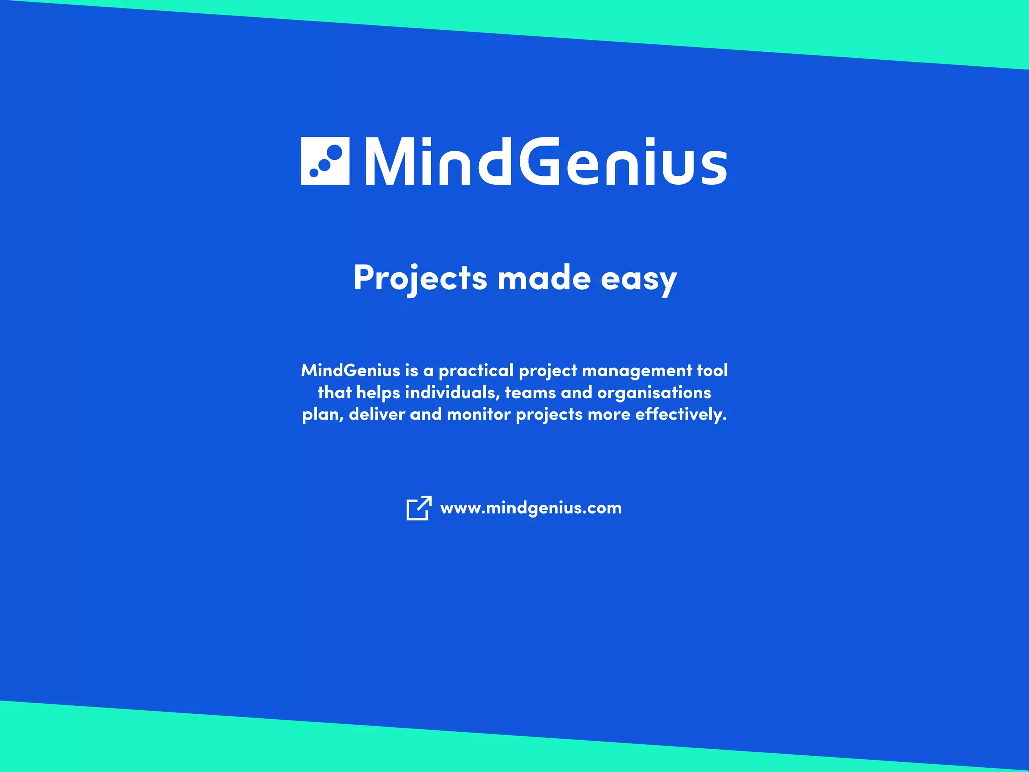 Projects made easy
MindGenius is a practical project management tool
that helps individuals, teams and organisations
plan, deliver and monitor projects more effectively.
www.mindgenius.com
 