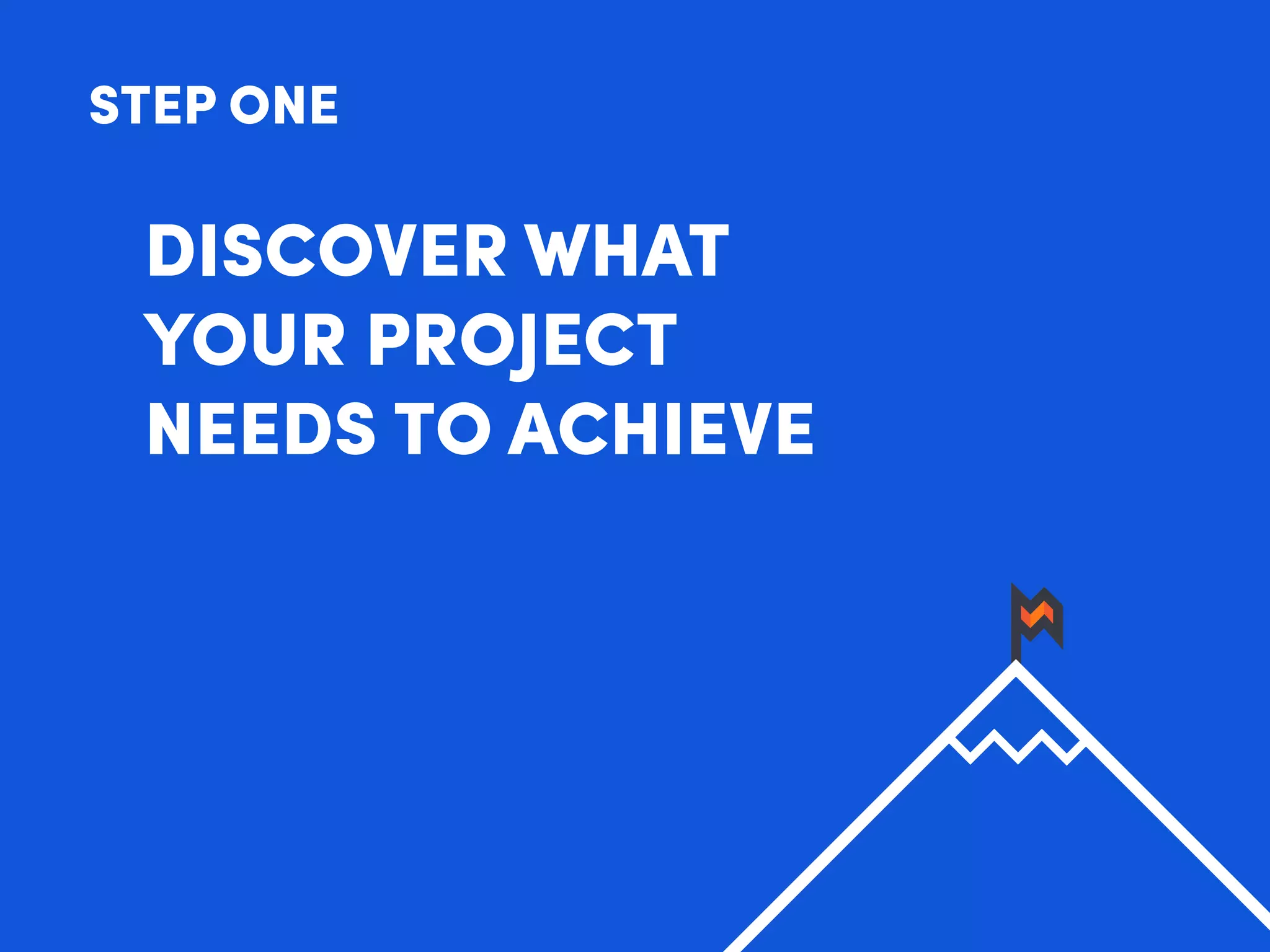 STEP ONE
DISCOVER WHAT
YOUR PROJECT
NEEDS TO ACHIEVE
 