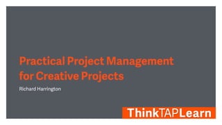 Practical Project Management
for Creative Projects
Richard Harrington
 