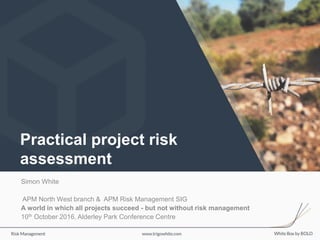 Practical project risk
assessment
Simon White
APM North West branch & APM Risk Management SIG
A world in which all projects succeed - but not without risk management
10th October 2016, Alderley Park Conference Centre
 