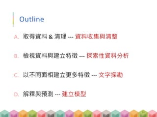 Outline
A. 取得資料 & 清理 --- 資料收集與清整
B. 檢視資料與建立特徵 --- 探索性資料分析
C. 以不同面相建立更多特徵 --- 文字探勘
D. 解釋與預測 --- 建立模型
14
 