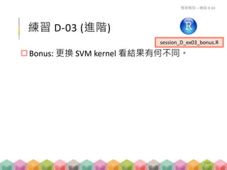 練習 D-03 (進階)
Bonus: 更換 SVM kernel 看結果有何不同。
預測模型 – 練習 D-03
session_D_ex03_bonus.R
194
 