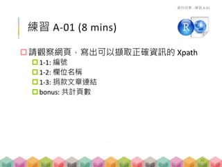 練習 A-01 (8 mins)
請觀察網頁，寫出可以擷取正確資訊的 Xpath
1-1: 編號
1-2: 欄位名稱
1-3: 捐款文章連結
bonus: 共計頁數
資料收集 - 練習 A-01
30
 
