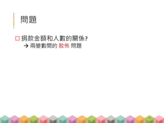 問題
捐款金額和人數的關係?
 兩變數間的 散佈 問題
76
 