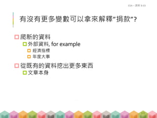 有沒有更多變數可以拿來解釋”捐款”?
爬新的資料
外部資料, for example
 經濟指標
 年度大事
從既有的資料挖出更多東西
文章本身
EDA – 講解 B-03
101
 