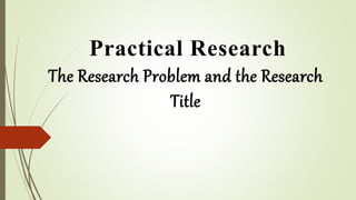 Practical Research
The Research Problem and the Research
Title
 