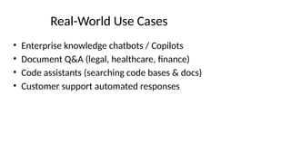 Real-World Use Cases
• Enterprise knowledge chatbots / Copilots
• Document Q&A (legal, healthcare, finance)
• Code assistants (searching code bases & docs)
• Customer support automated responses
 