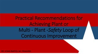 Practical Recommendations for
Achieving Plant or
Multi - Plant -Safety Loop of
Continuous Improvement
BY: JOHN RAYFEL M. FRAGATA
 