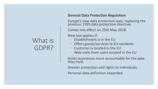 What is
GDPR?
General Data Protection Regulation
Europe’s new data protection laws, replacing the
previous 1995 data prote...