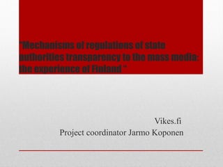 “Mechanisms of regulations of state
authorities transparency to the mass media:
the experience of Finland “
Vikes.fi
Project coordinator Jarmo Koponen
 