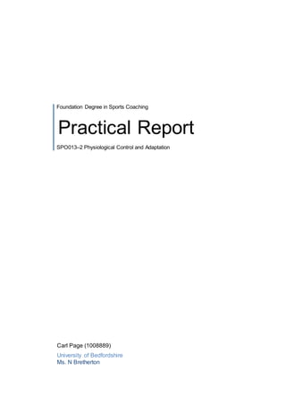 Foundation Degree in Sports Coaching 
Practical Report 
SPO013–2 Physiological Control and Adaptation 
Carl Page (1008889) 
University of Bedfordshire 
Ms. N Bretherton 
 