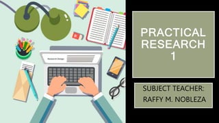 PRACTICAL
RESEARCH
1
SUBJECT TEACHER:
RAFFY M. NOBLEZA
 