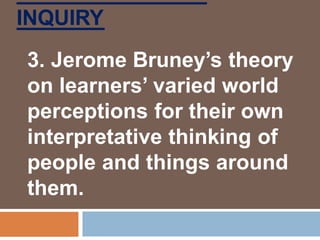 INQUIRY
3. Jerome Bruney’s theory
on learners’ varied world
perceptions for their own
interpretative thinking of
people and things around
them.
 