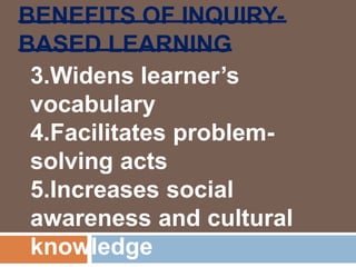 BENEFITS OF INQUIRY-
BASED LEARNING
3.Widens learner’s
vocabulary
4.Facilitates problem-
solving acts
5.Increases social
awareness and cultural
knowledge
 
