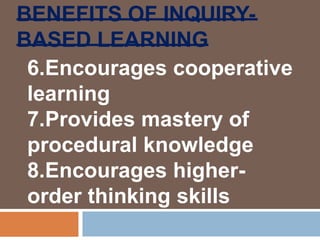 BENEFITS OF INQUIRY-
BASED LEARNING
6.Encourages cooperative
learning
7.Provides mastery of
procedural knowledge
8.Encourages higher-
order thinking skills
 