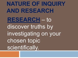 NATURE OF INQUIRY
AND RESEARCH
RESEARCH – to
discover truths by
investigating on your
chosen topic
scientifically.
 