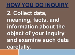 HOW YOU DO INQUIRY
2. Collect data,
meaning, facts, and
information about the
object of your inquiry
and examine such data
carefully.
 