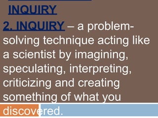 INQUIRY
2. INQUIRY – a problem-
solving technique acting like
a scientist by imagining,
speculating, interpreting,
criticizing and creating
something of what you
discovered.
 