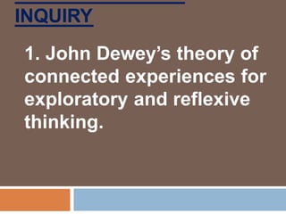 INQUIRY
1. John Dewey’s theory of
connected experiences for
exploratory and reflexive
thinking.
 