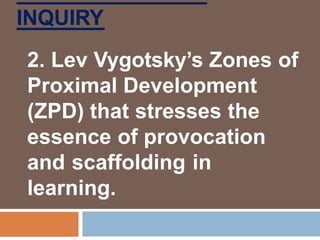 INQUIRY
2. Lev Vygotsky’s Zones of
Proximal Development
(ZPD) that stresses the
essence of provocation
and scaffolding in
learning.
 