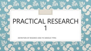 PRACTICAL RESEARCH
1
DEFINITION OF RESEARCH AND ITS VARIOUS TYPES
 