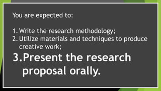 You are expected to:
1.Write the research methodology;
2.Utilize materials and techniques to produce
creative work;
3.Present the research
proposal orally.
 