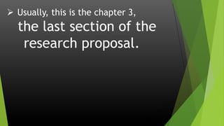  Usually, this is the chapter 3,
the last section of the
research proposal.
 