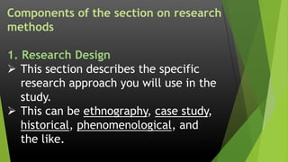 Components of the section on research
methods
1. Research Design
 This section describes the specific
research approach you will use in the
study.
 This can be ethnography, case study,
historical, phenomenological, and
the like.
 
