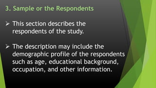 3. Sample or the Respondents
 This section describes the
respondents of the study.
 The description may include the
demographic profile of the respondents
such as age, educational background,
occupation, and other information.
 