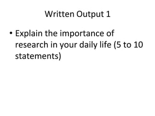 Written Output 1
• Explain the importance of
research in your daily life (5 to 10
statements)
 