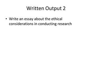 Written Output 2
• Write an essay about the ethical
considerations in conducting research
 