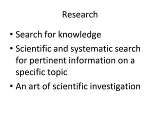 Research
• Search for knowledge
• Scientific and systematic search
for pertinent information on a
specific topic
• An art of scientific investigation
 